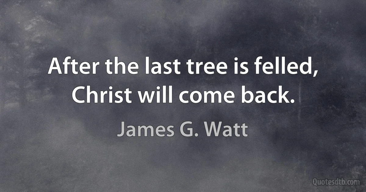 After the last tree is felled, Christ will come back. (James G. Watt)