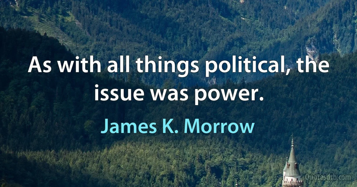 As with all things political, the issue was power. (James K. Morrow)