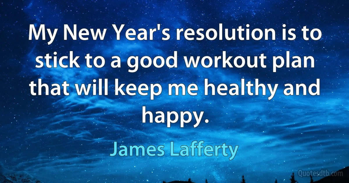 My New Year's resolution is to stick to a good workout plan that will keep me healthy and happy. (James Lafferty)