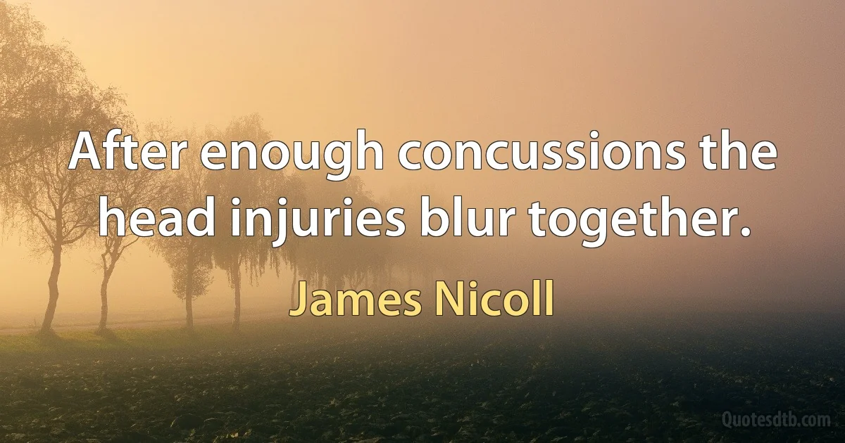 After enough concussions the head injuries blur together. (James Nicoll)