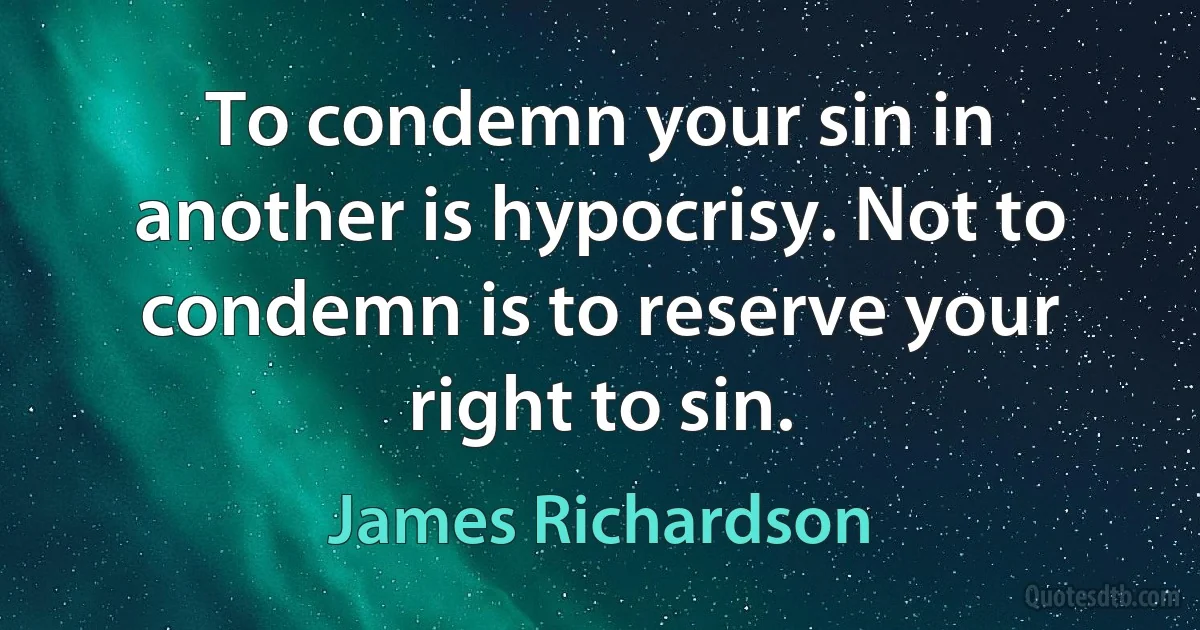 To condemn your sin in another is hypocrisy. Not to condemn is to reserve your right to sin. (James Richardson)