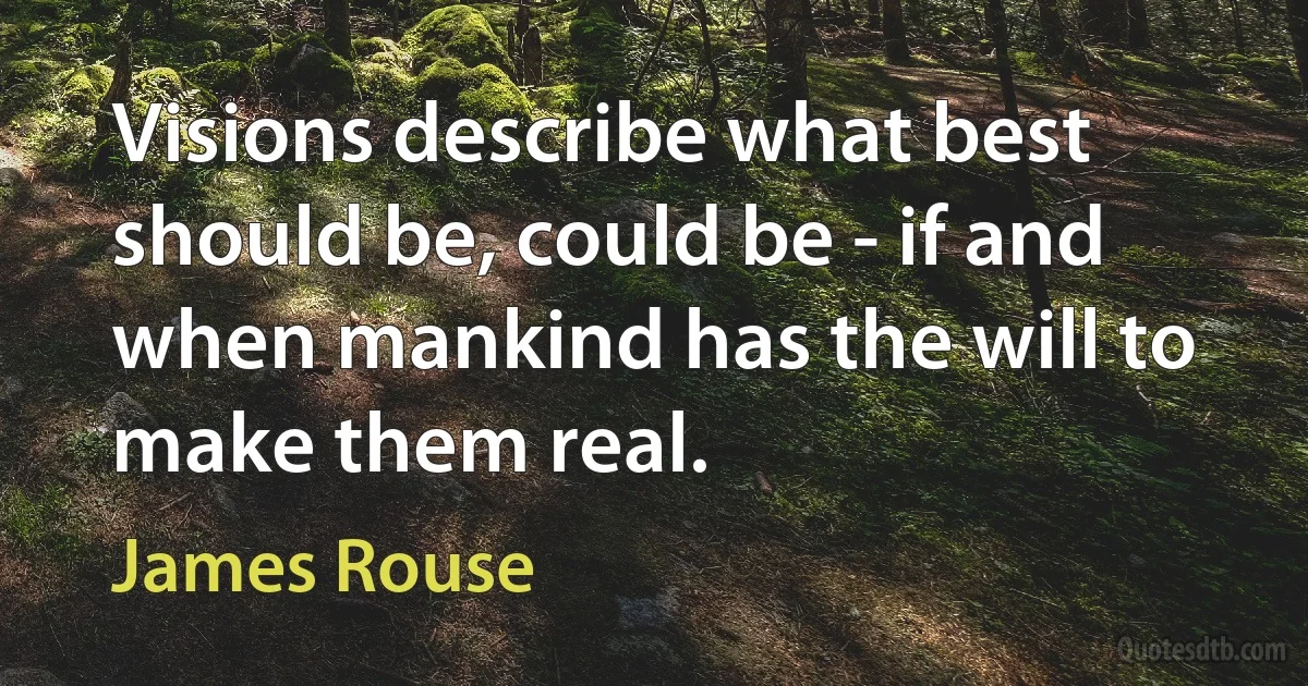 Visions describe what best should be, could be - if and when mankind has the will to make them real. (James Rouse)