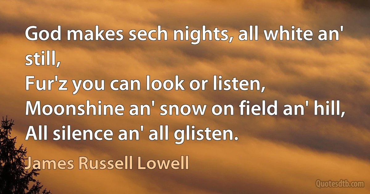 God makes sech nights, all white an' still,
Fur'z you can look or listen,
Moonshine an' snow on field an' hill,
All silence an' all glisten. (James Russell Lowell)