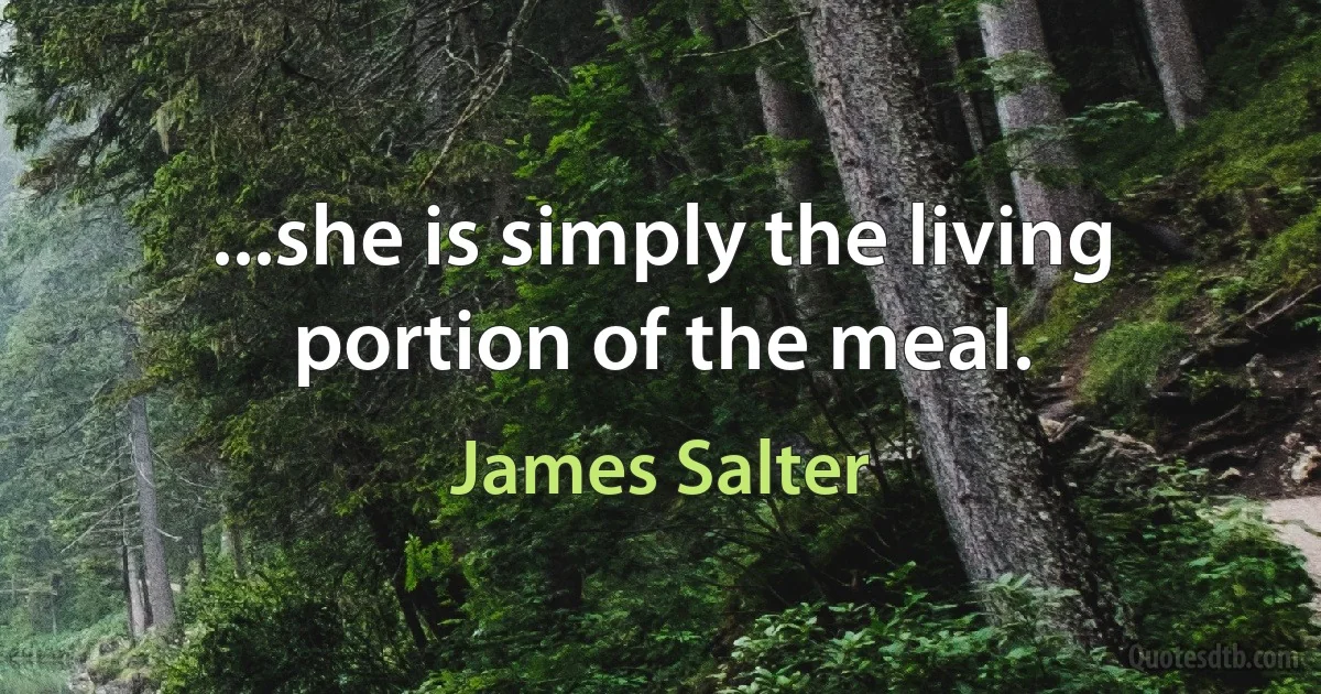 ...she is simply the living portion of the meal. (James Salter)