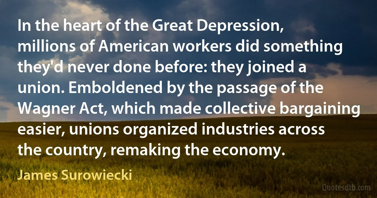 In the heart of the Great Depression, millions of American workers did something they'd never done before: they joined a union. Emboldened by the passage of the Wagner Act, which made collective bargaining easier, unions organized industries across the country, remaking the economy. (James Surowiecki)