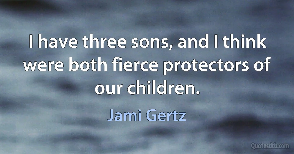 I have three sons, and I think were both fierce protectors of our children. (Jami Gertz)