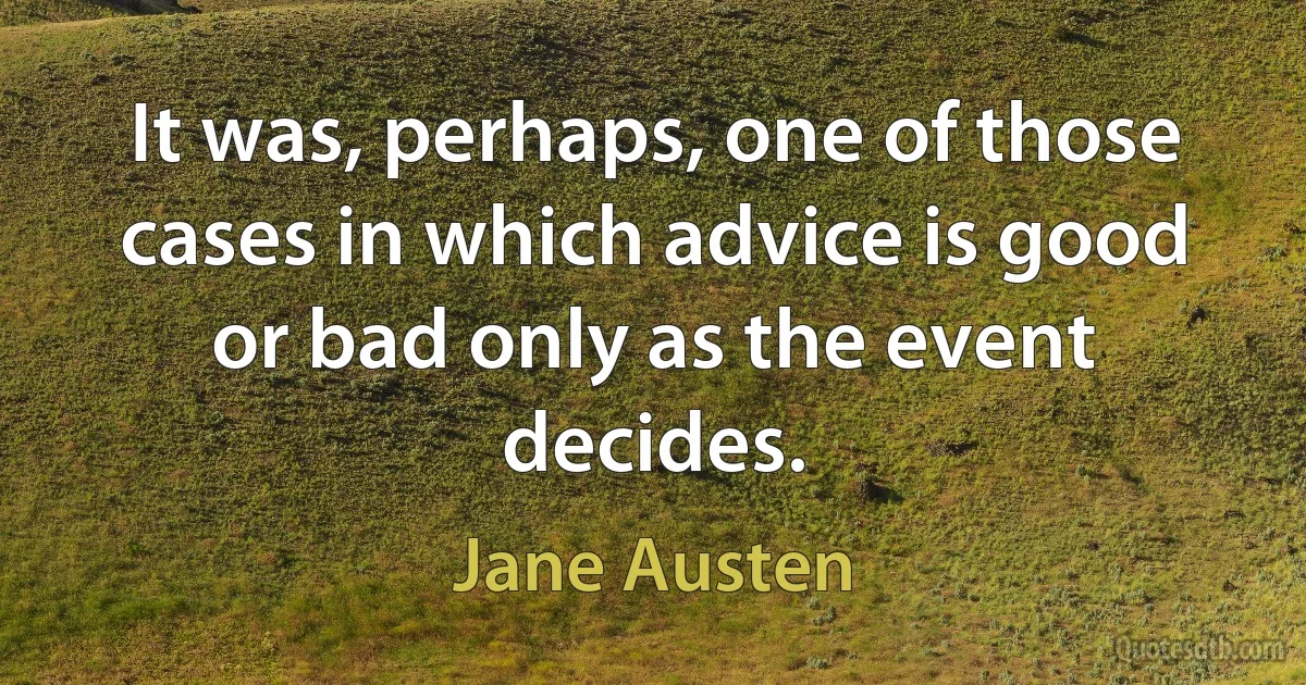 It was, perhaps, one of those cases in which advice is good or bad only as the event decides. (Jane Austen)