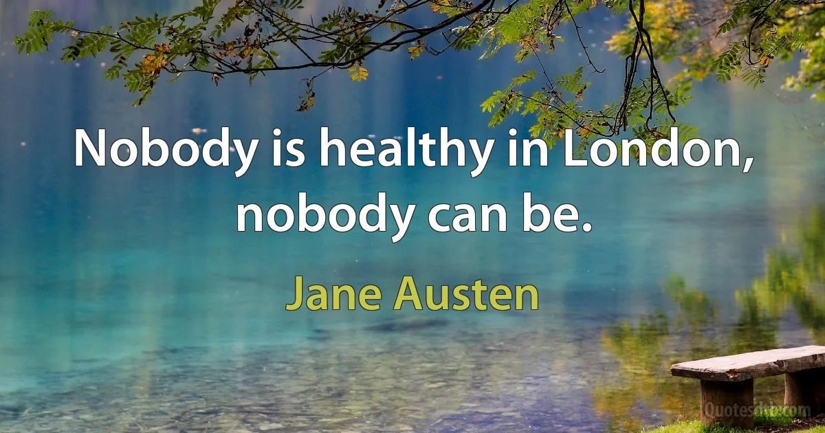 Nobody is healthy in London, nobody can be. (Jane Austen)