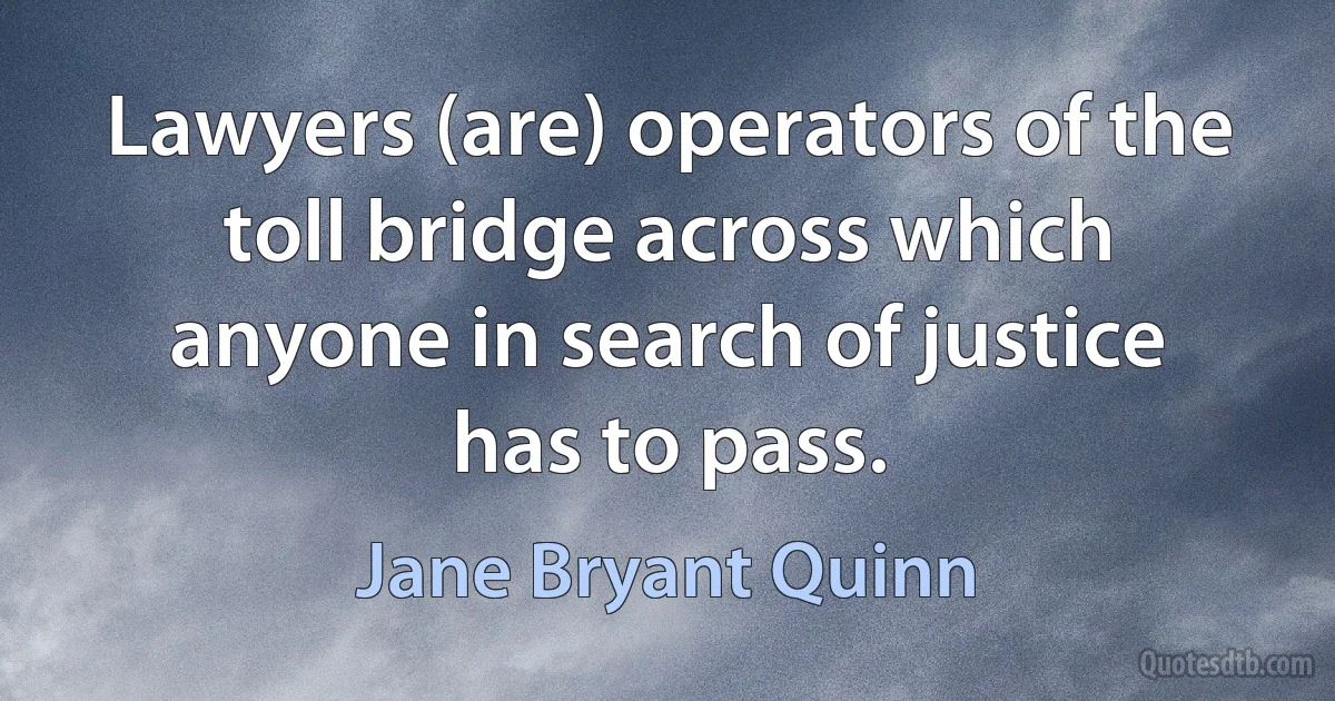 Lawyers (are) operators of the toll bridge across which anyone in search of justice has to pass. (Jane Bryant Quinn)