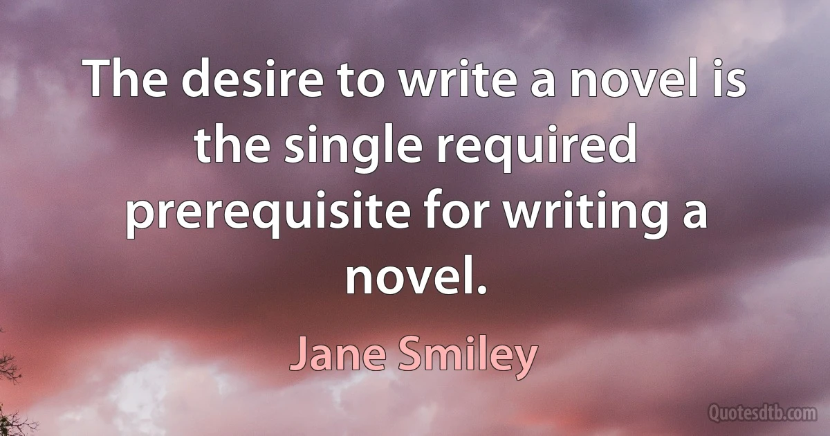 The desire to write a novel is the single required prerequisite for writing a novel. (Jane Smiley)