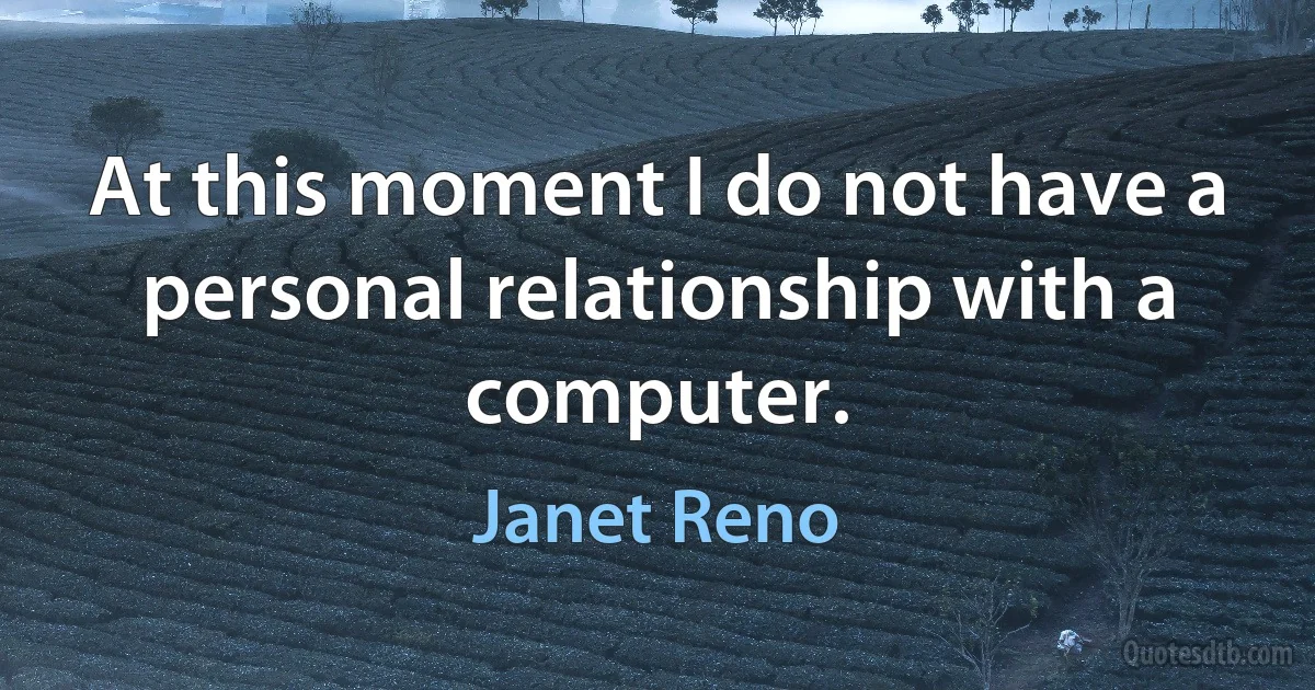 At this moment I do not have a personal relationship with a computer. (Janet Reno)