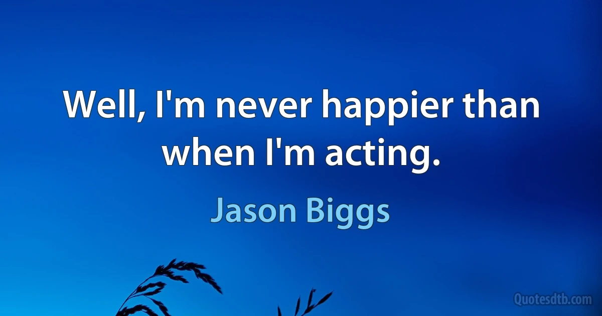 Well, I'm never happier than when I'm acting. (Jason Biggs)