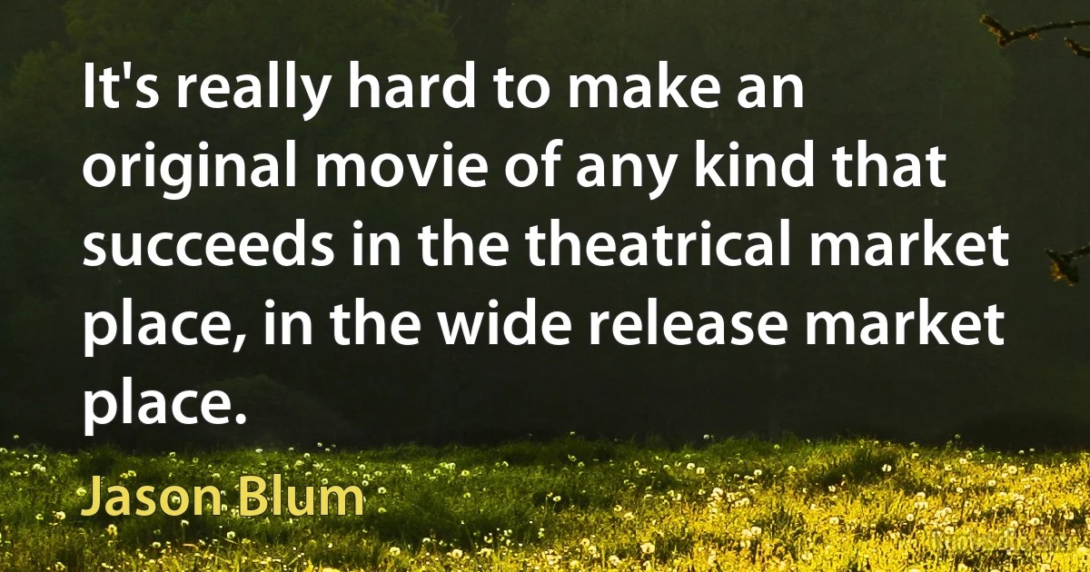 It's really hard to make an original movie of any kind that succeeds in the theatrical market place, in the wide release market place. (Jason Blum)