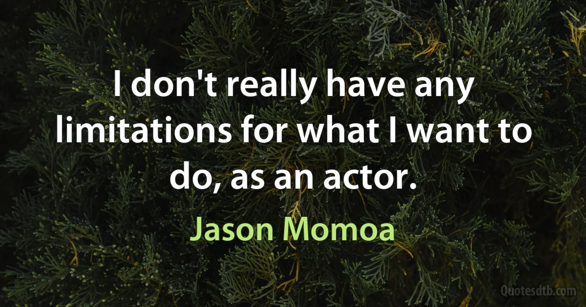 I don't really have any limitations for what I want to do, as an actor. (Jason Momoa)