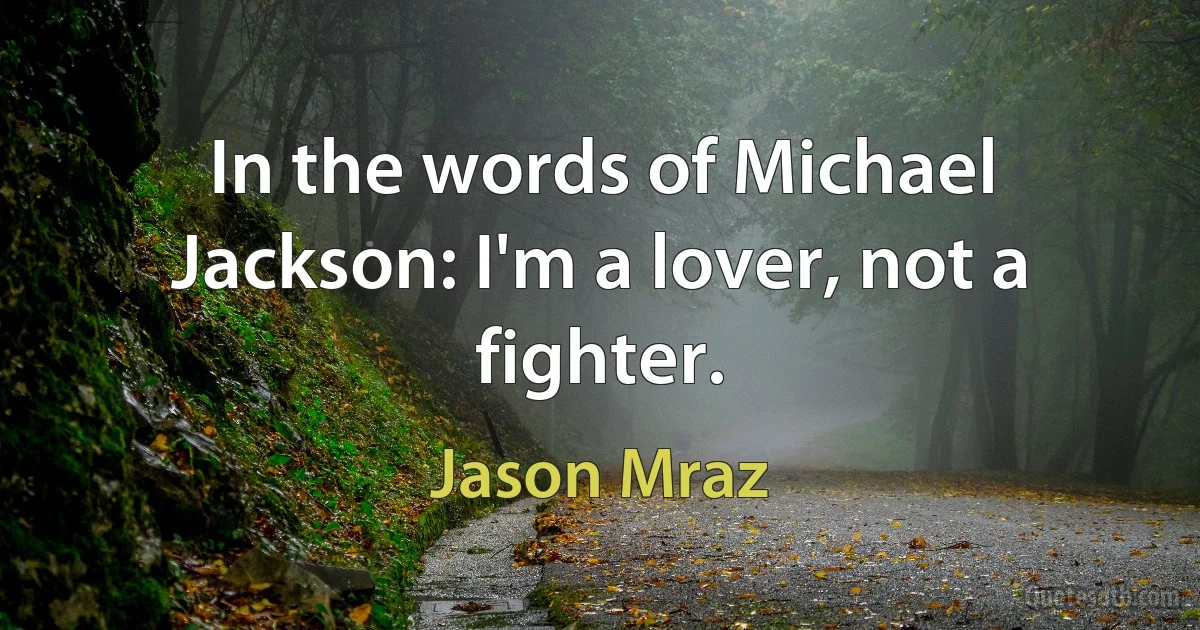 In the words of Michael Jackson: I'm a lover, not a fighter. (Jason Mraz)