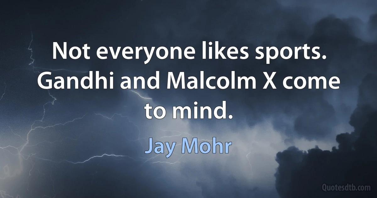 Not everyone likes sports. Gandhi and Malcolm X come to mind. (Jay Mohr)