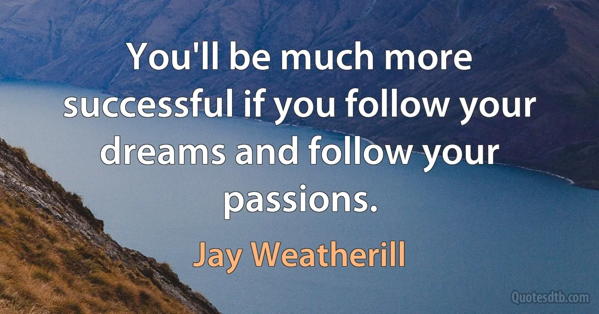 You'll be much more successful if you follow your dreams and follow your passions. (Jay Weatherill)