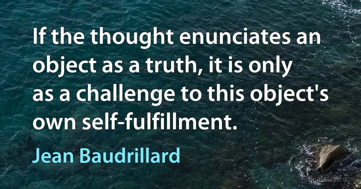 If the thought enunciates an object as a truth, it is only as a challenge to this object's own self-fulfillment. (Jean Baudrillard)