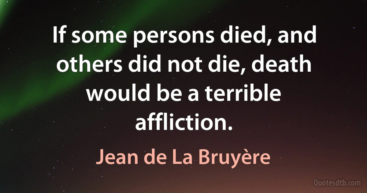 If some persons died, and others did not die, death would be a terrible affliction. (Jean de La Bruyère)