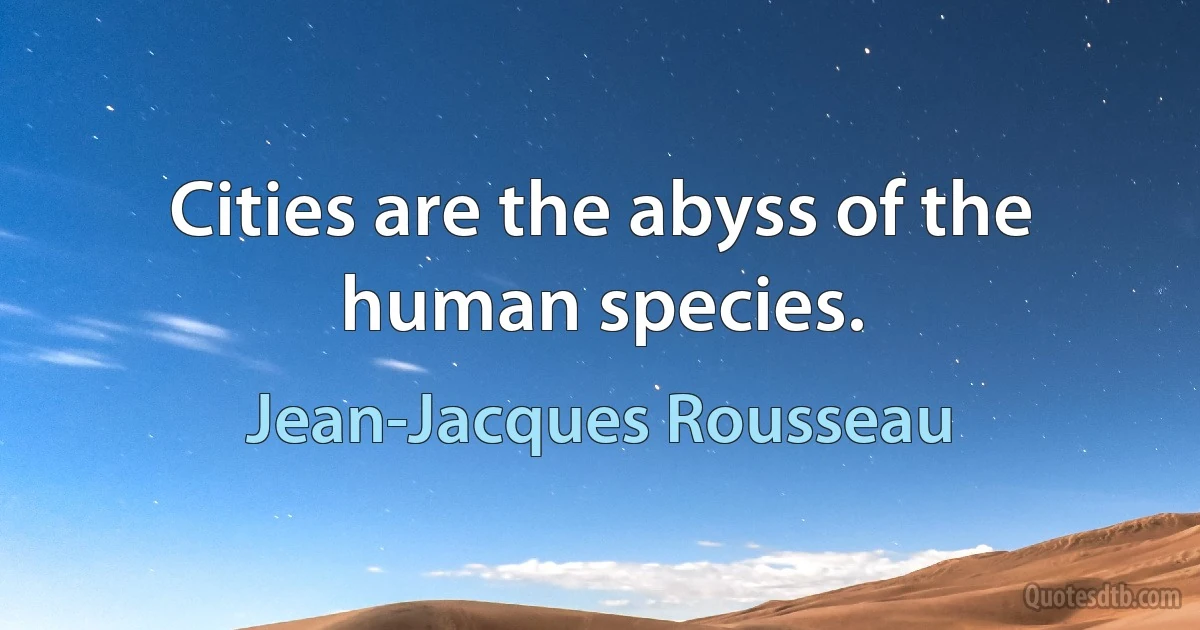 Cities are the abyss of the human species. (Jean-Jacques Rousseau)