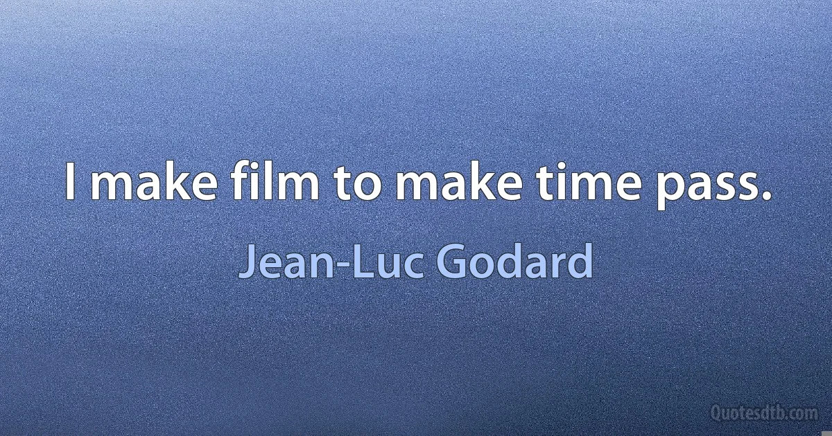 I make film to make time pass. (Jean-Luc Godard)