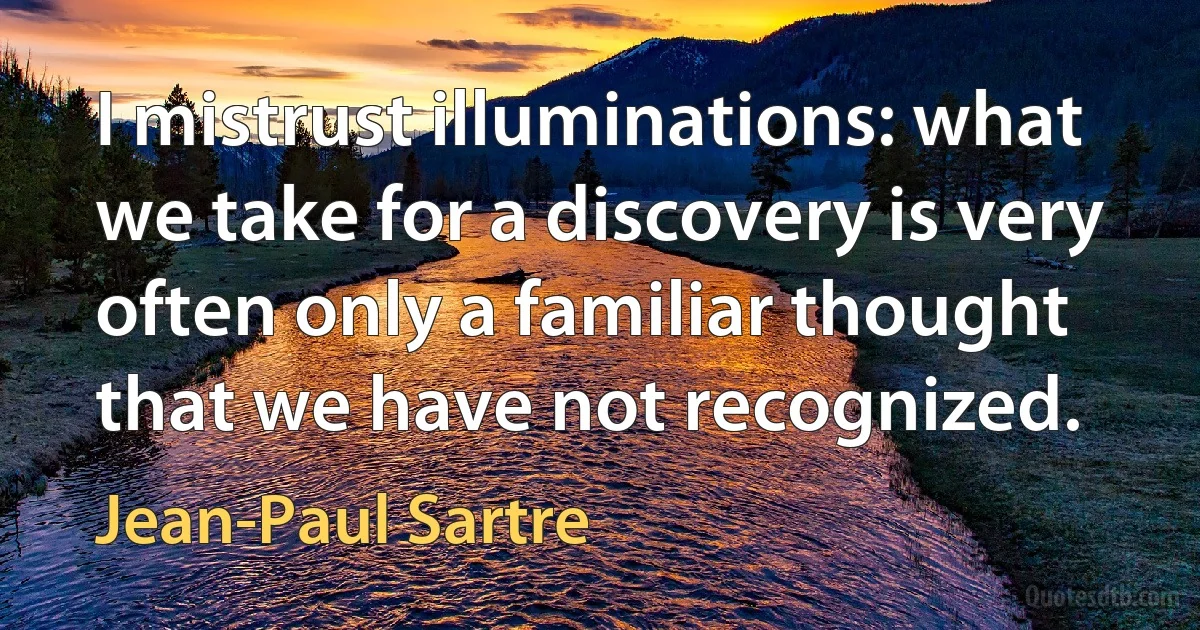 I mistrust illuminations: what we take for a discovery is very often only a familiar thought that we have not recognized. (Jean-Paul Sartre)