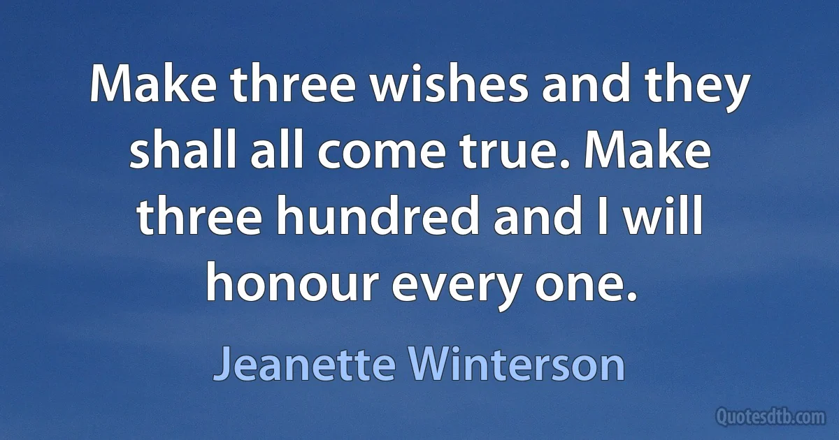 Make three wishes and they shall all come true. Make three hundred and I will honour every one. (Jeanette Winterson)