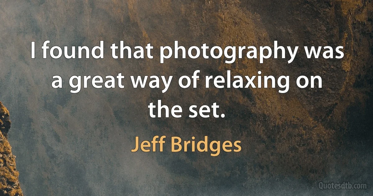 I found that photography was a great way of relaxing on the set. (Jeff Bridges)