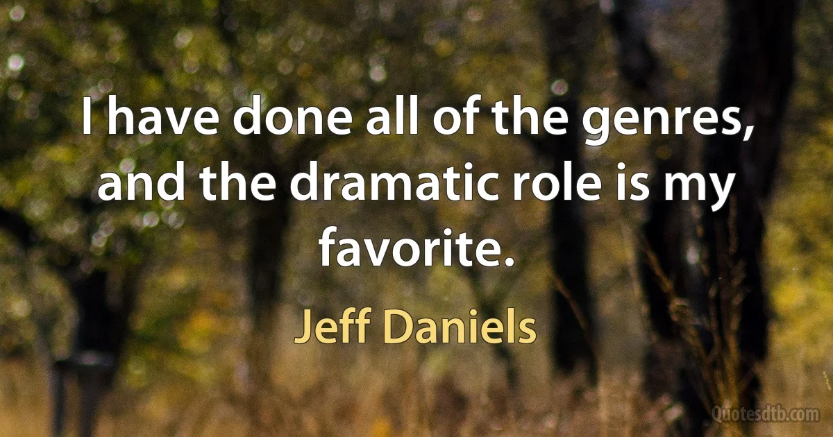 I have done all of the genres, and the dramatic role is my favorite. (Jeff Daniels)