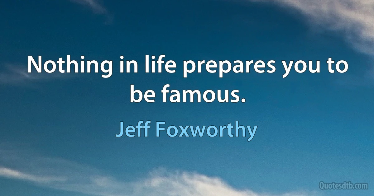 Nothing in life prepares you to be famous. (Jeff Foxworthy)