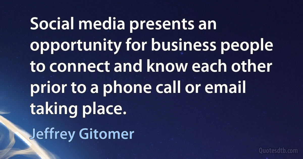 Social media presents an opportunity for business people to connect and know each other prior to a phone call or email taking place. (Jeffrey Gitomer)