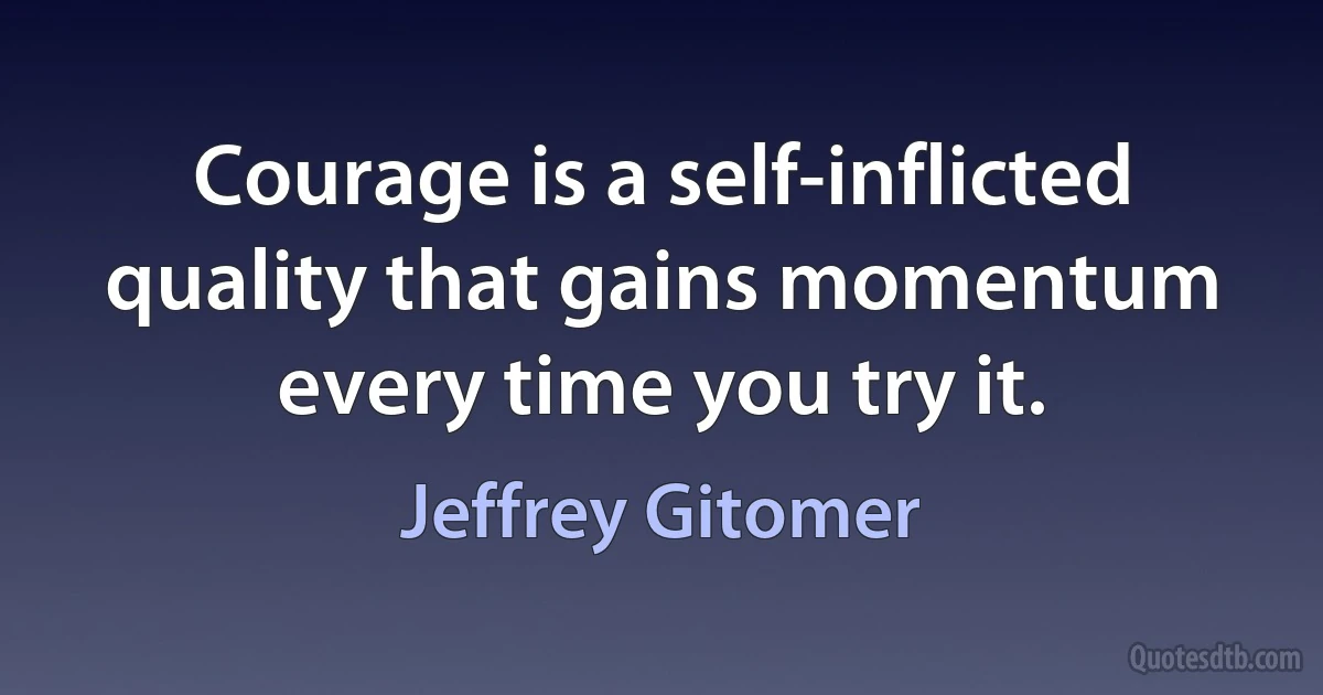 Courage is a self-inflicted quality that gains momentum every time you try it. (Jeffrey Gitomer)