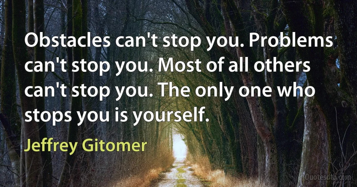 Obstacles can't stop you. Problems can't stop you. Most of all others can't stop you. The only one who stops you is yourself. (Jeffrey Gitomer)