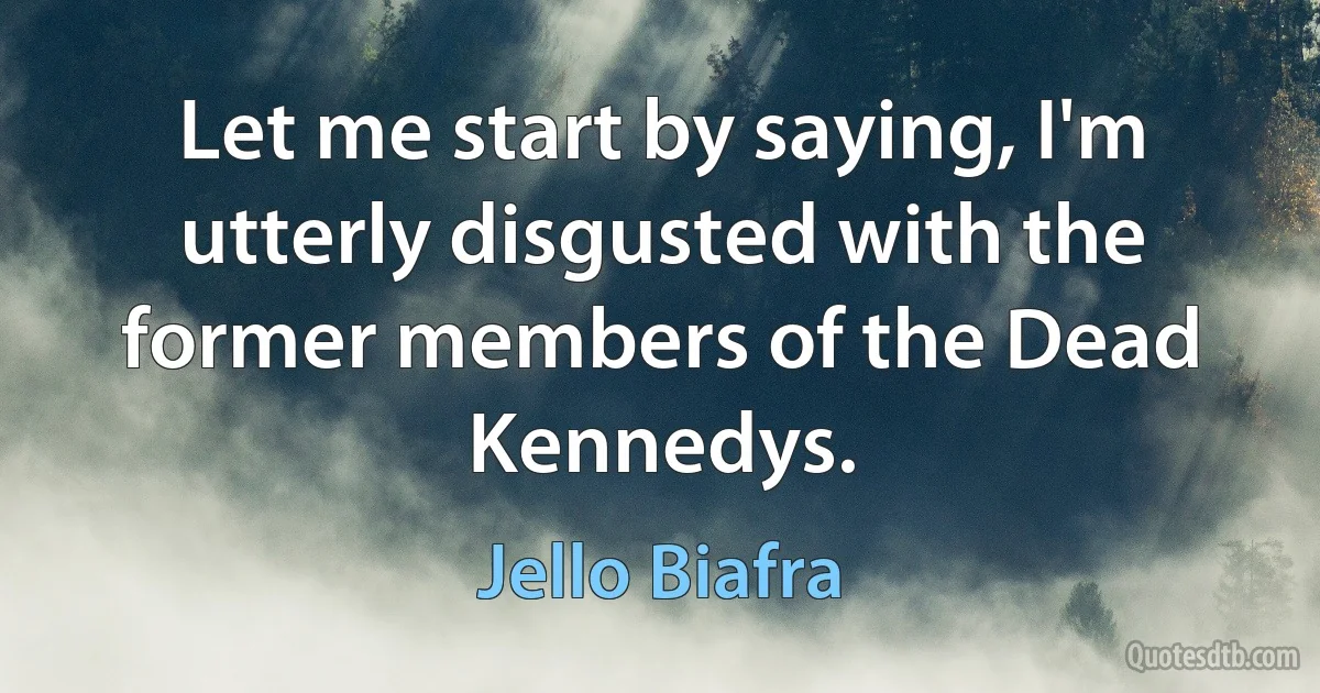 Let me start by saying, I'm utterly disgusted with the former members of the Dead Kennedys. (Jello Biafra)