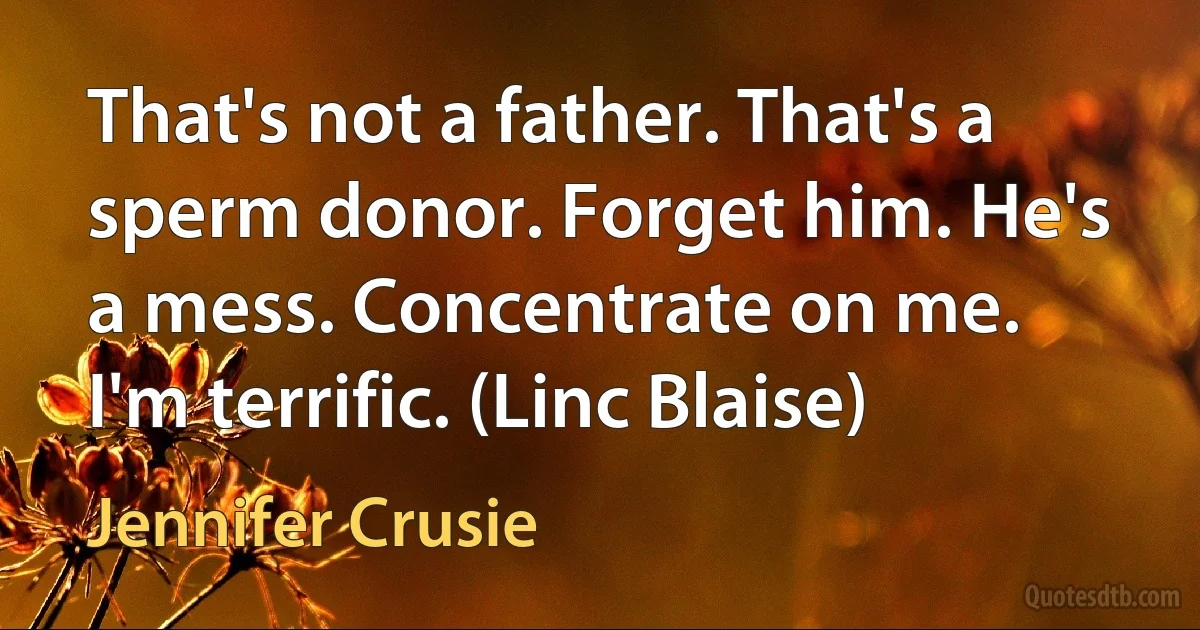 That's not a father. That's a sperm donor. Forget him. He's a mess. Concentrate on me. I'm terrific. (Linc Blaise) (Jennifer Crusie)