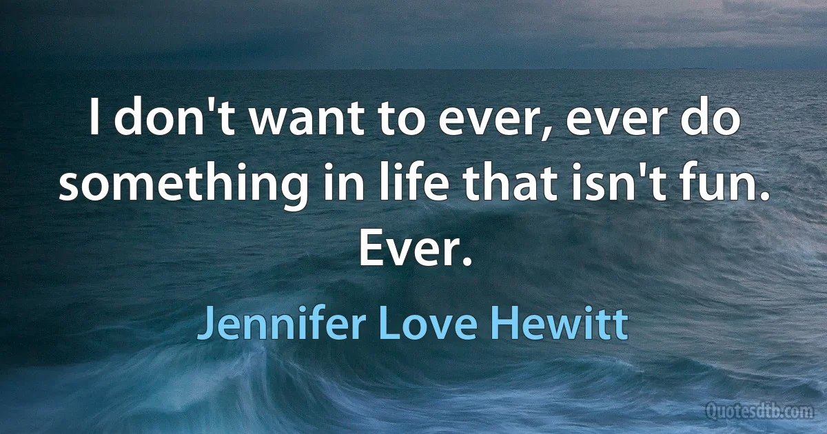 I don't want to ever, ever do something in life that isn't fun. Ever. (Jennifer Love Hewitt)