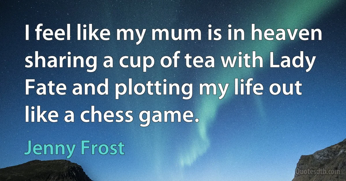 I feel like my mum is in heaven sharing a cup of tea with Lady Fate and plotting my life out like a chess game. (Jenny Frost)