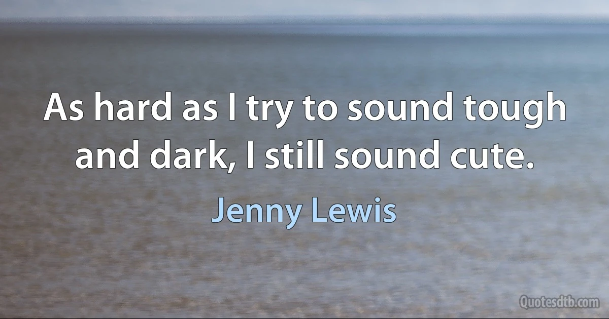 As hard as I try to sound tough and dark, I still sound cute. (Jenny Lewis)