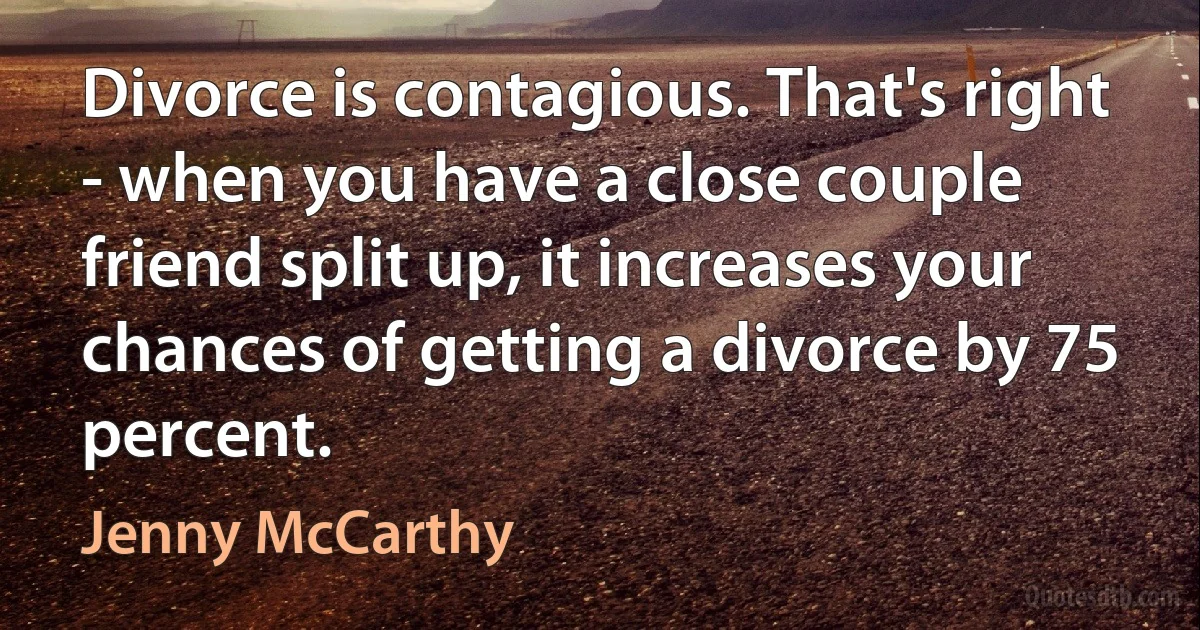 Divorce is contagious. That's right - when you have a close couple friend split up, it increases your chances of getting a divorce by 75 percent. (Jenny McCarthy)