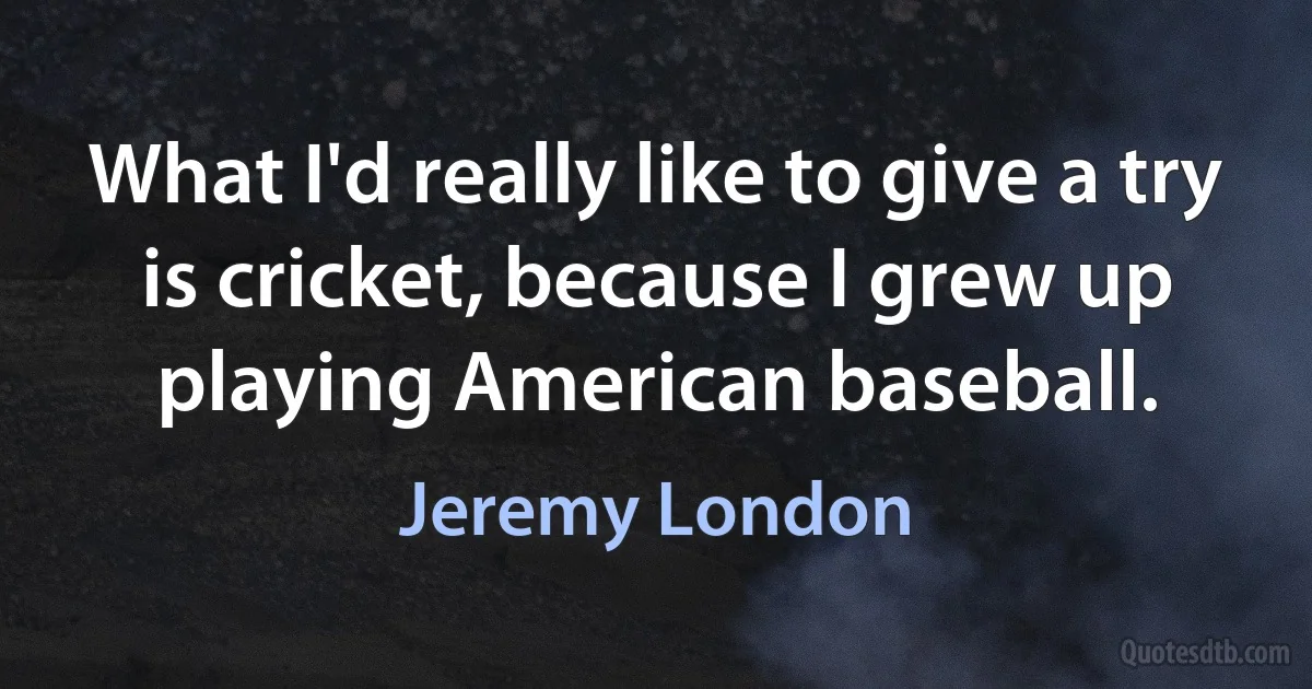 What I'd really like to give a try is cricket, because I grew up playing American baseball. (Jeremy London)