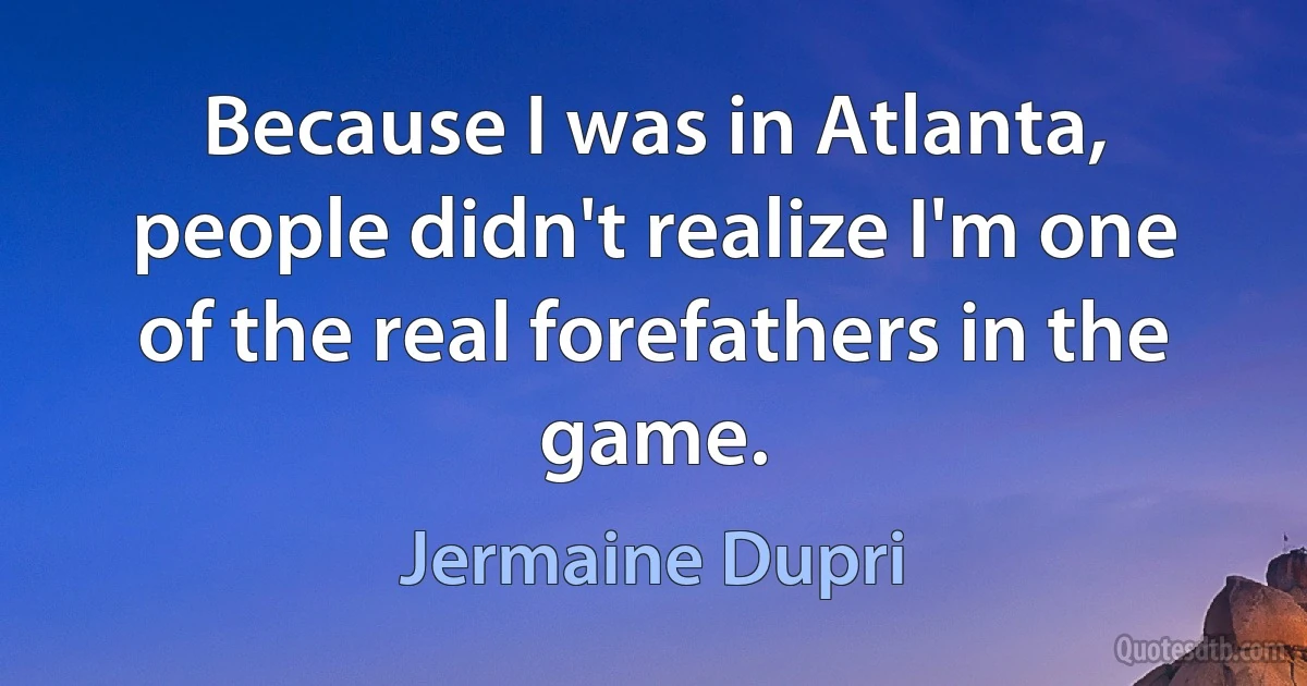 Because I was in Atlanta, people didn't realize I'm one of the real forefathers in the game. (Jermaine Dupri)