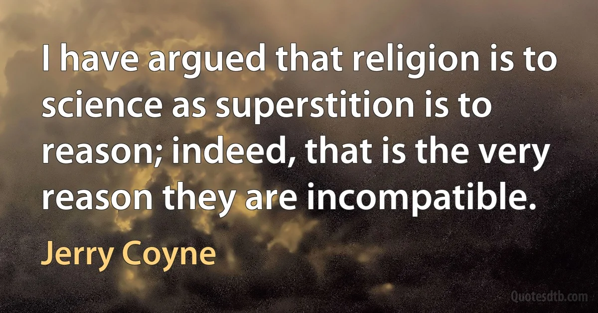 I have argued that religion is to science as superstition is to reason; indeed, that is the very reason they are incompatible. (Jerry Coyne)