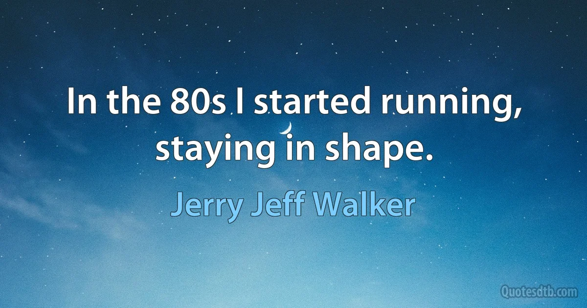 In the 80s I started running, staying in shape. (Jerry Jeff Walker)