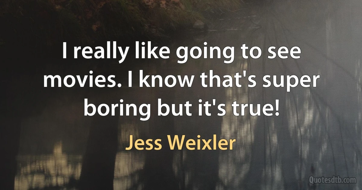 I really like going to see movies. I know that's super boring but it's true! (Jess Weixler)