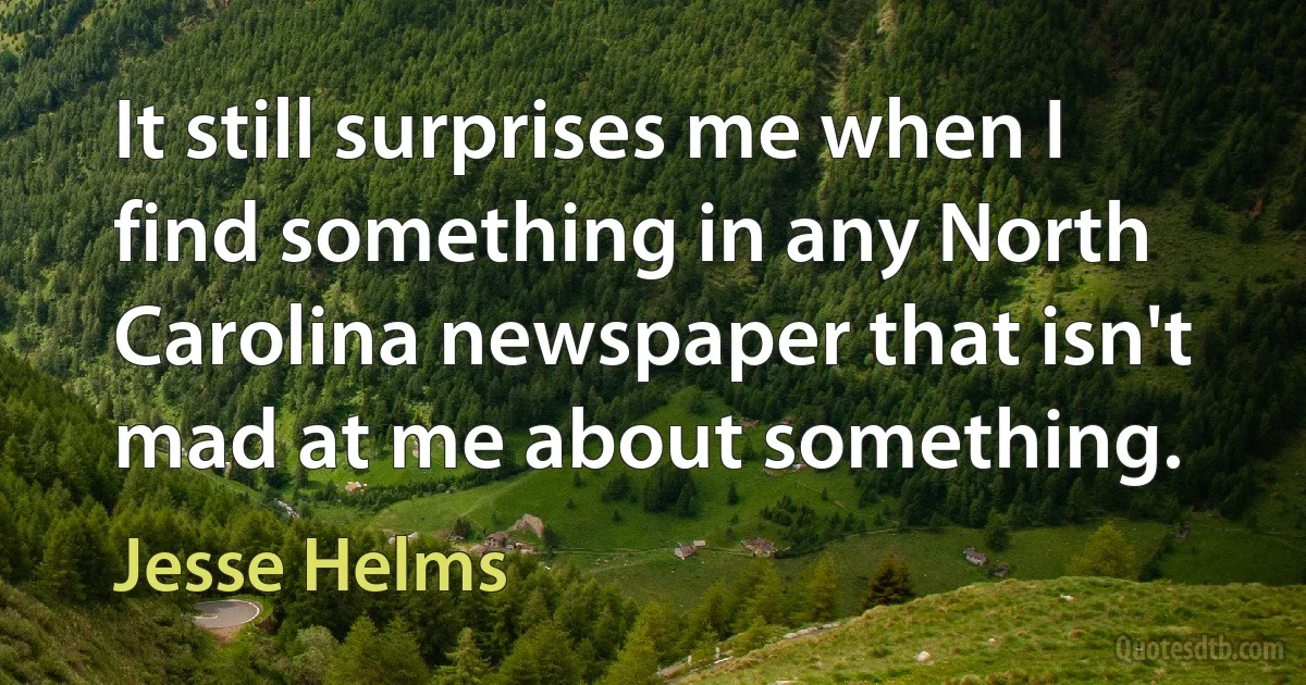 It still surprises me when I find something in any North Carolina newspaper that isn't mad at me about something. (Jesse Helms)