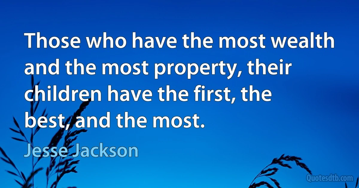 Those who have the most wealth and the most property, their children have the first, the best, and the most. (Jesse Jackson)