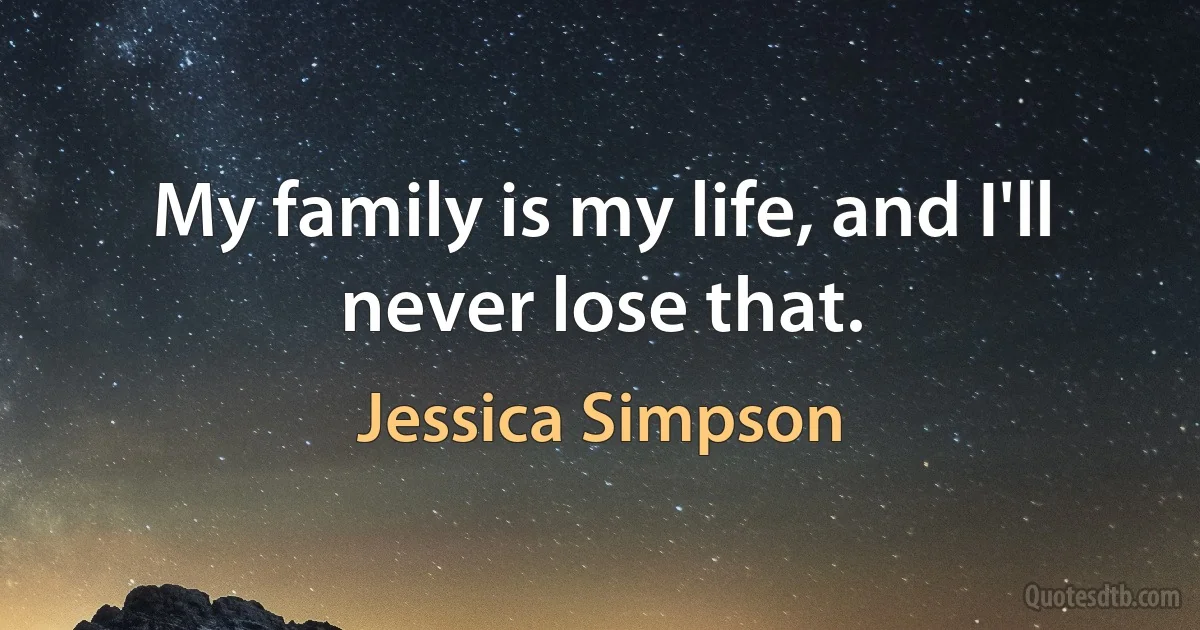 My family is my life, and I'll never lose that. (Jessica Simpson)