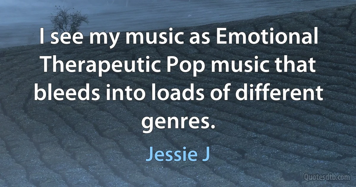 I see my music as Emotional Therapeutic Pop music that bleeds into loads of different genres. (Jessie J)