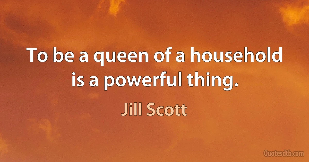 To be a queen of a household is a powerful thing. (Jill Scott)