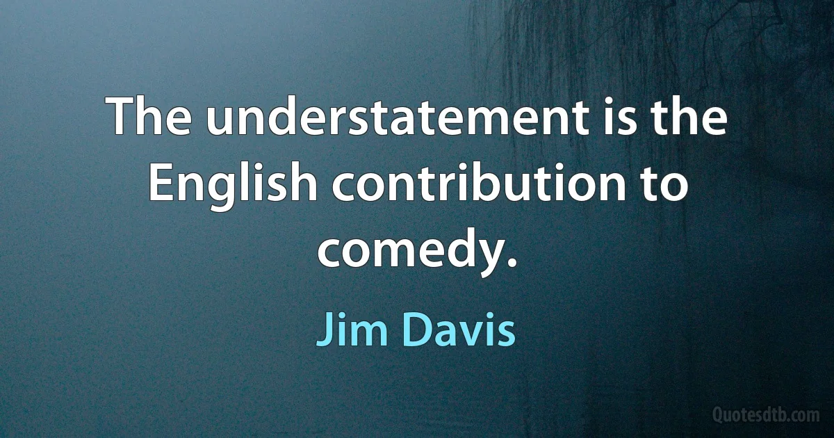 The understatement is the English contribution to comedy. (Jim Davis)